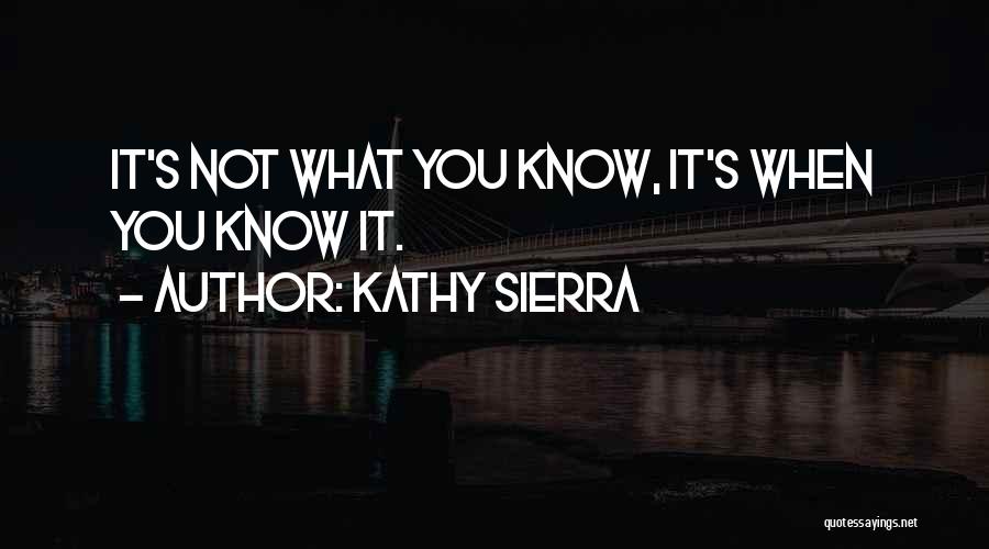 Kathy Sierra Quotes: It's Not What You Know, It's When You Know It.