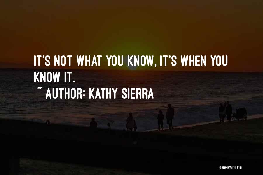 Kathy Sierra Quotes: It's Not What You Know, It's When You Know It.