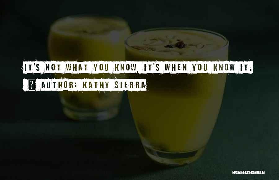 Kathy Sierra Quotes: It's Not What You Know, It's When You Know It.