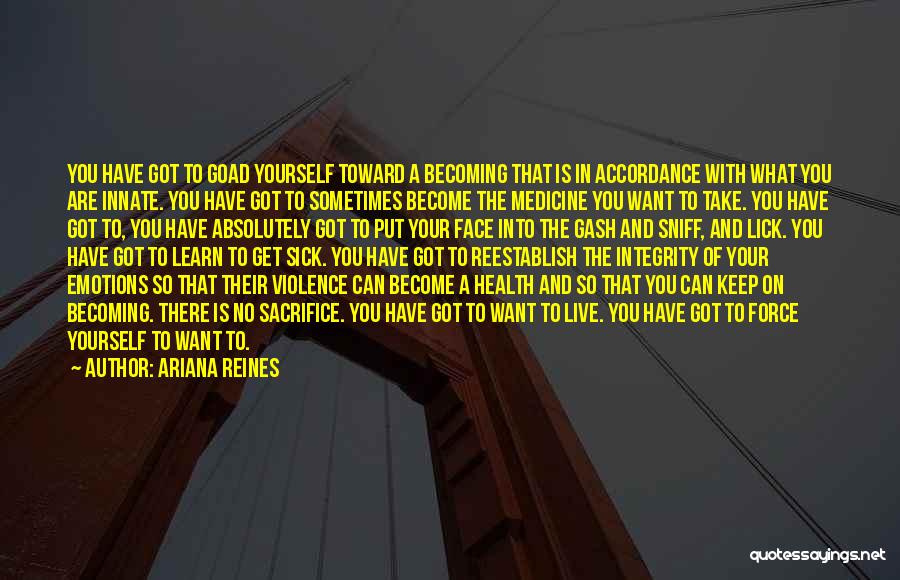 Ariana Reines Quotes: You Have Got To Goad Yourself Toward A Becoming That Is In Accordance With What You Are Innate. You Have