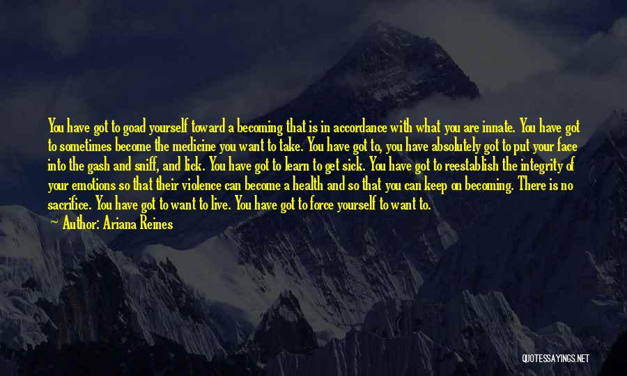 Ariana Reines Quotes: You Have Got To Goad Yourself Toward A Becoming That Is In Accordance With What You Are Innate. You Have