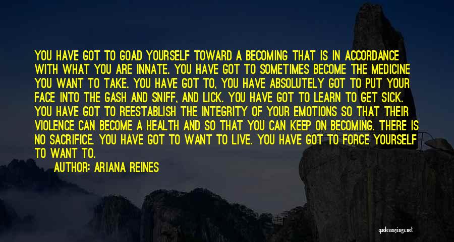 Ariana Reines Quotes: You Have Got To Goad Yourself Toward A Becoming That Is In Accordance With What You Are Innate. You Have