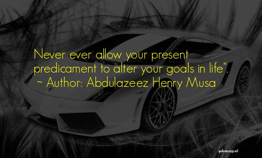 Abdulazeez Henry Musa Quotes: Never Ever Allow Your Present Predicament To Alter Your Goals In Life.