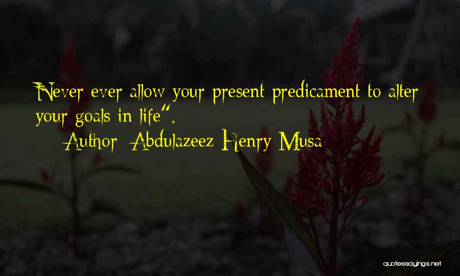 Abdulazeez Henry Musa Quotes: Never Ever Allow Your Present Predicament To Alter Your Goals In Life.