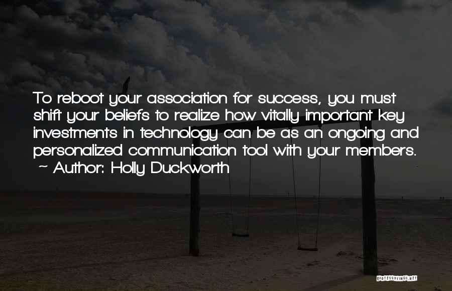 Holly Duckworth Quotes: To Reboot Your Association For Success, You Must Shift Your Beliefs To Realize How Vitally Important Key Investments In Technology