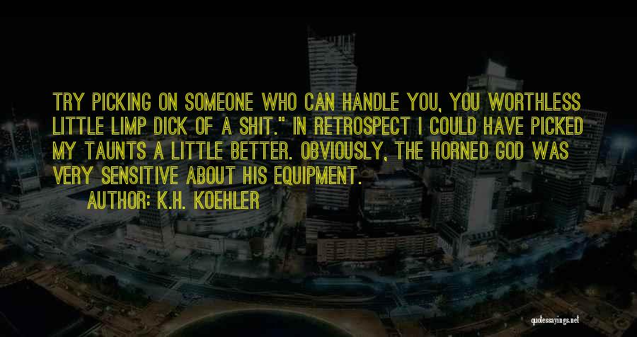 K.H. Koehler Quotes: Try Picking On Someone Who Can Handle You, You Worthless Little Limp Dick Of A Shit. In Retrospect I Could