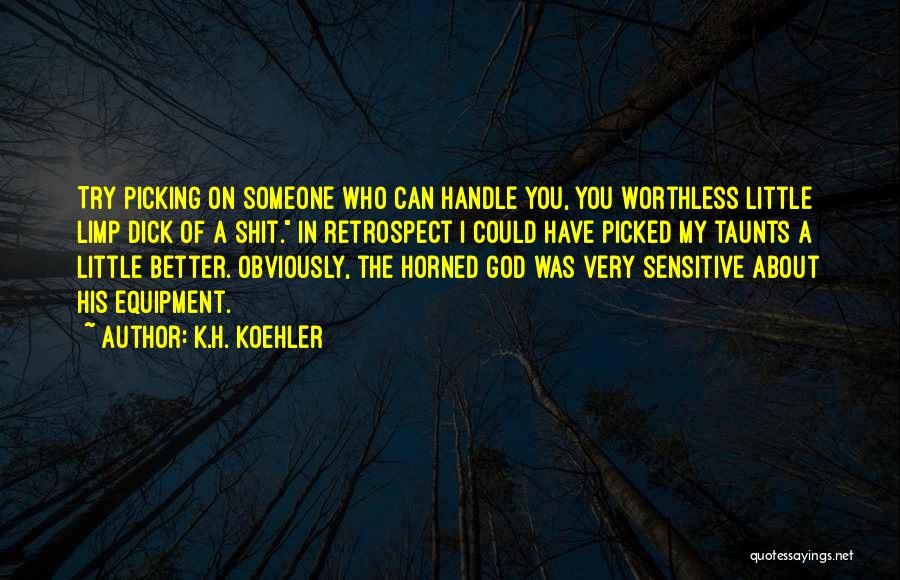 K.H. Koehler Quotes: Try Picking On Someone Who Can Handle You, You Worthless Little Limp Dick Of A Shit. In Retrospect I Could