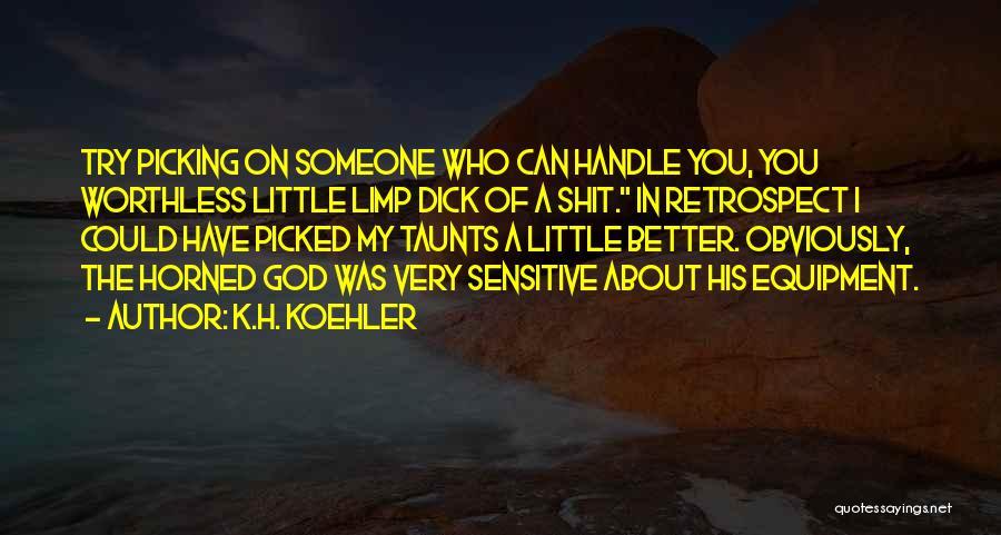 K.H. Koehler Quotes: Try Picking On Someone Who Can Handle You, You Worthless Little Limp Dick Of A Shit. In Retrospect I Could