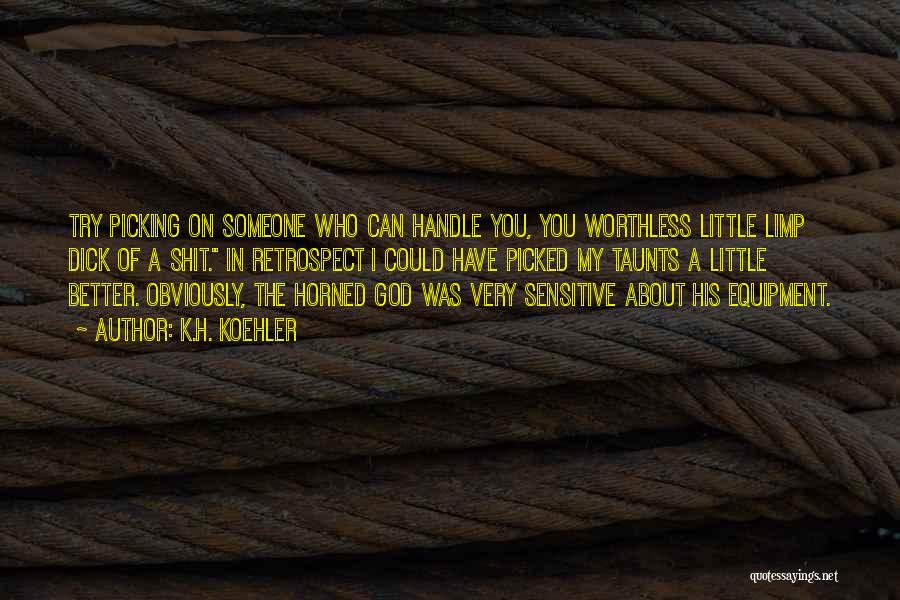 K.H. Koehler Quotes: Try Picking On Someone Who Can Handle You, You Worthless Little Limp Dick Of A Shit. In Retrospect I Could