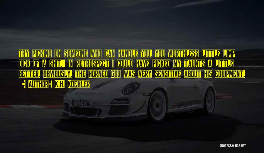 K.H. Koehler Quotes: Try Picking On Someone Who Can Handle You, You Worthless Little Limp Dick Of A Shit. In Retrospect I Could