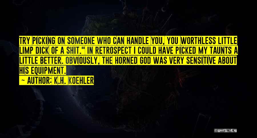 K.H. Koehler Quotes: Try Picking On Someone Who Can Handle You, You Worthless Little Limp Dick Of A Shit. In Retrospect I Could