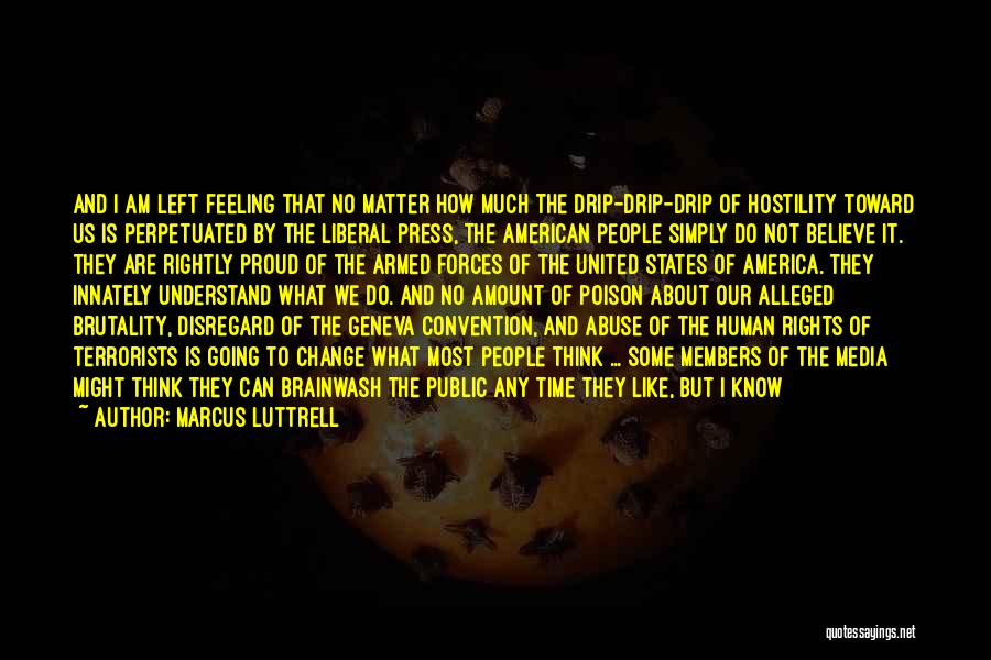 Marcus Luttrell Quotes: And I Am Left Feeling That No Matter How Much The Drip-drip-drip Of Hostility Toward Us Is Perpetuated By The