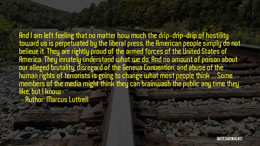 Marcus Luttrell Quotes: And I Am Left Feeling That No Matter How Much The Drip-drip-drip Of Hostility Toward Us Is Perpetuated By The