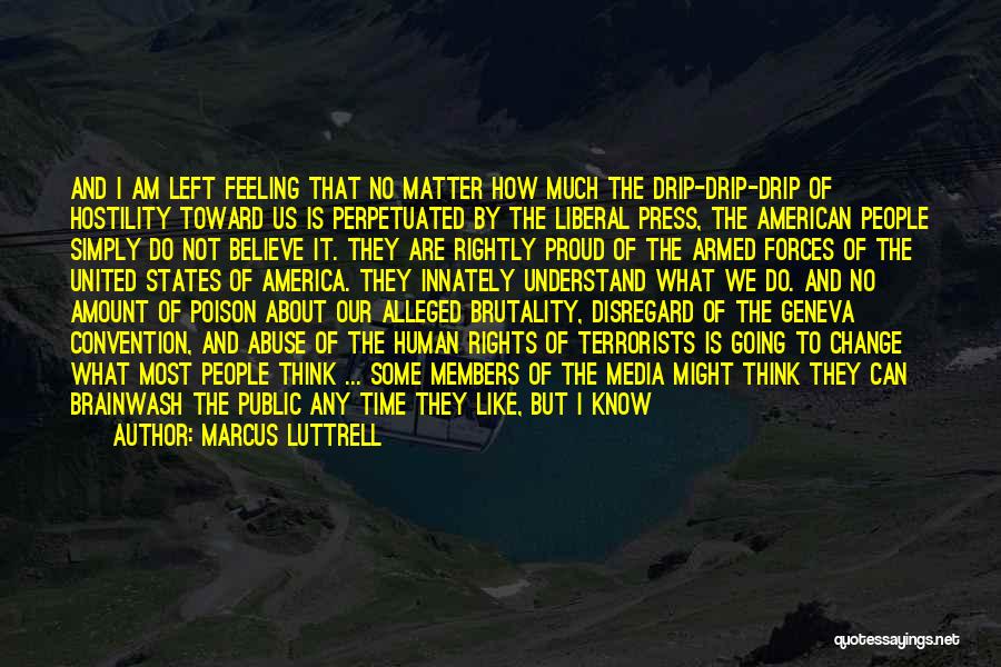 Marcus Luttrell Quotes: And I Am Left Feeling That No Matter How Much The Drip-drip-drip Of Hostility Toward Us Is Perpetuated By The