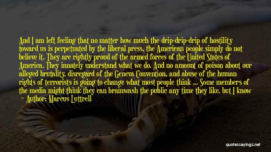 Marcus Luttrell Quotes: And I Am Left Feeling That No Matter How Much The Drip-drip-drip Of Hostility Toward Us Is Perpetuated By The