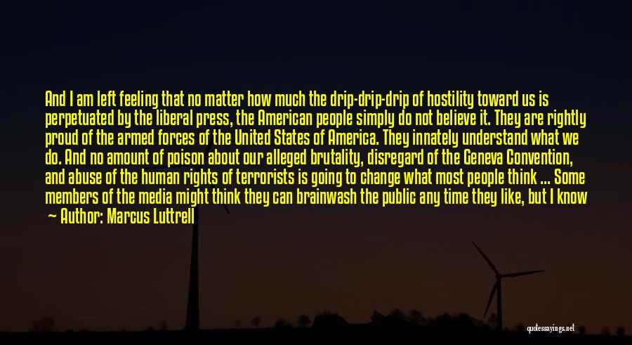 Marcus Luttrell Quotes: And I Am Left Feeling That No Matter How Much The Drip-drip-drip Of Hostility Toward Us Is Perpetuated By The