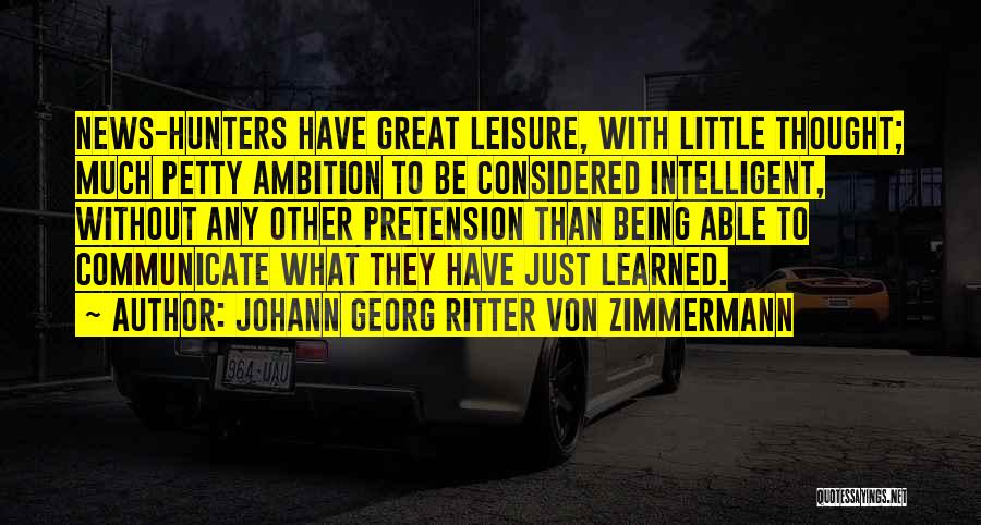 Johann Georg Ritter Von Zimmermann Quotes: News-hunters Have Great Leisure, With Little Thought; Much Petty Ambition To Be Considered Intelligent, Without Any Other Pretension Than Being