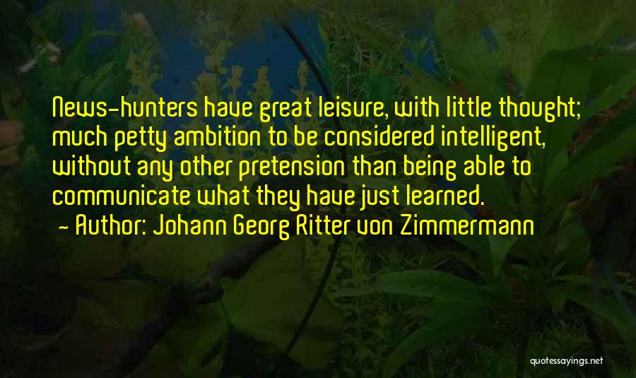 Johann Georg Ritter Von Zimmermann Quotes: News-hunters Have Great Leisure, With Little Thought; Much Petty Ambition To Be Considered Intelligent, Without Any Other Pretension Than Being