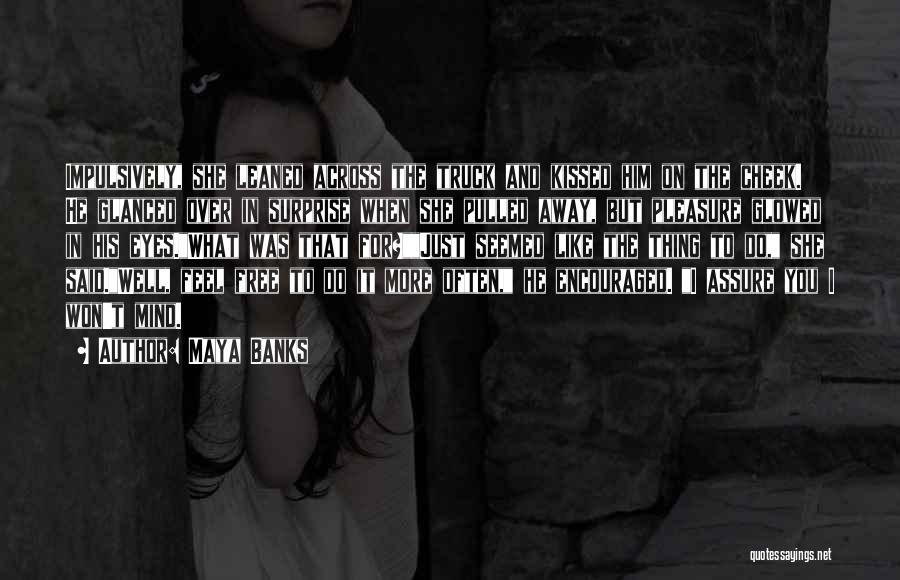 Maya Banks Quotes: Impulsively, She Leaned Across The Truck And Kissed Him On The Cheek. He Glanced Over In Surprise When She Pulled