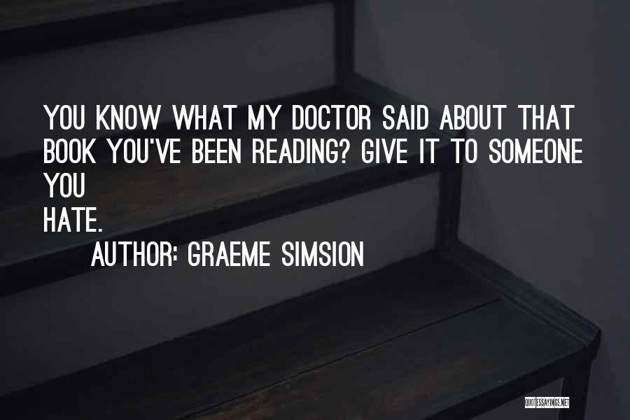 Graeme Simsion Quotes: You Know What My Doctor Said About That Book You've Been Reading? Give It To Someone You Hate.