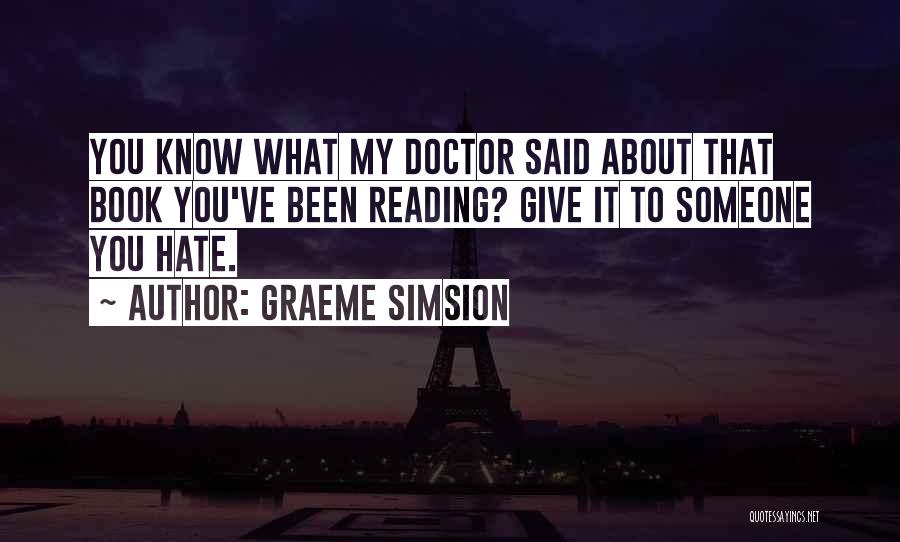Graeme Simsion Quotes: You Know What My Doctor Said About That Book You've Been Reading? Give It To Someone You Hate.