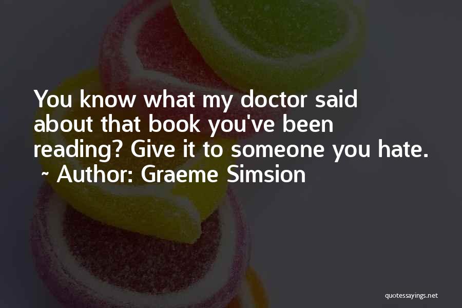 Graeme Simsion Quotes: You Know What My Doctor Said About That Book You've Been Reading? Give It To Someone You Hate.