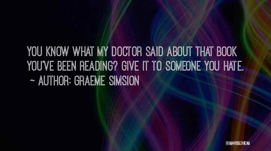 Graeme Simsion Quotes: You Know What My Doctor Said About That Book You've Been Reading? Give It To Someone You Hate.