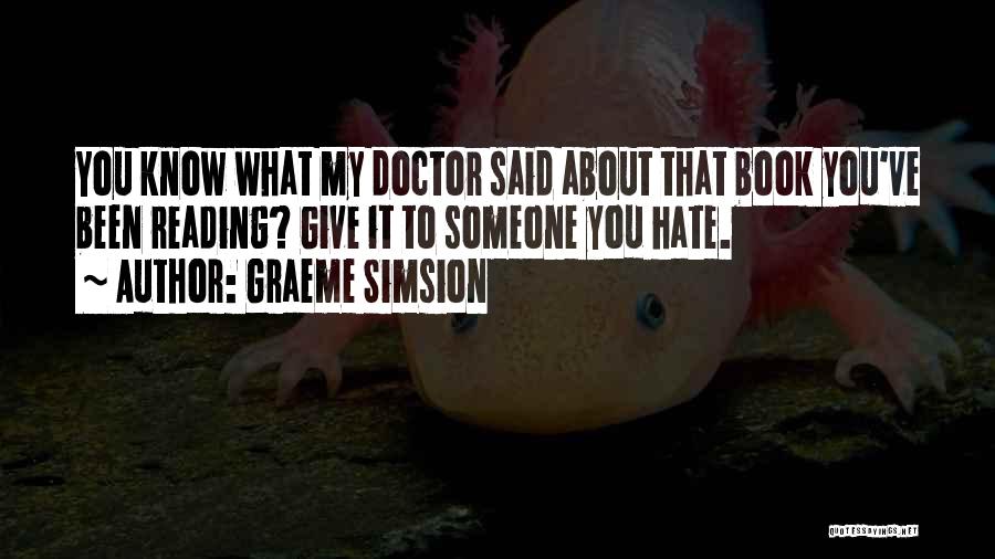 Graeme Simsion Quotes: You Know What My Doctor Said About That Book You've Been Reading? Give It To Someone You Hate.