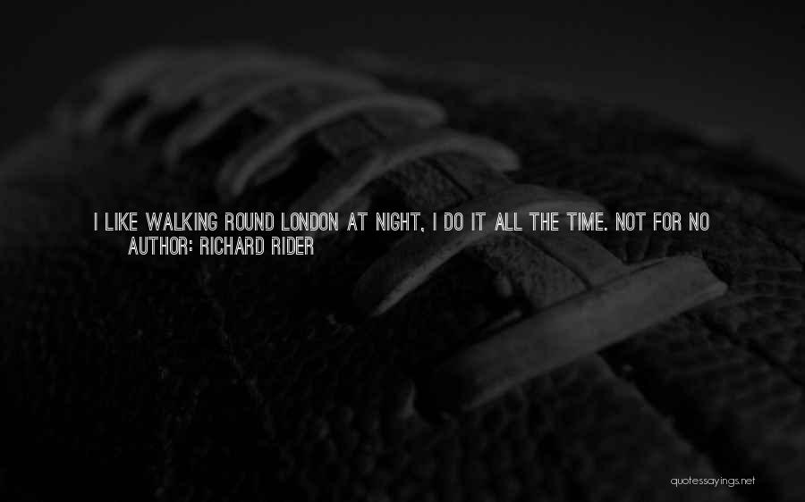 Richard Rider Quotes: I Like Walking Round London At Night, I Do It All The Time. Not For No Reason, Just Cos ...