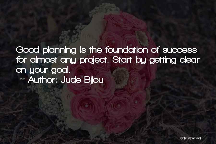 Jude Bijou Quotes: Good Planning Is The Foundation Of Success For Almost Any Project. Start By Getting Clear On Your Goal.