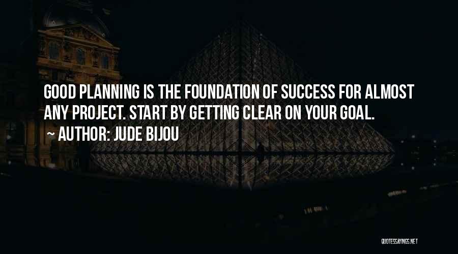 Jude Bijou Quotes: Good Planning Is The Foundation Of Success For Almost Any Project. Start By Getting Clear On Your Goal.