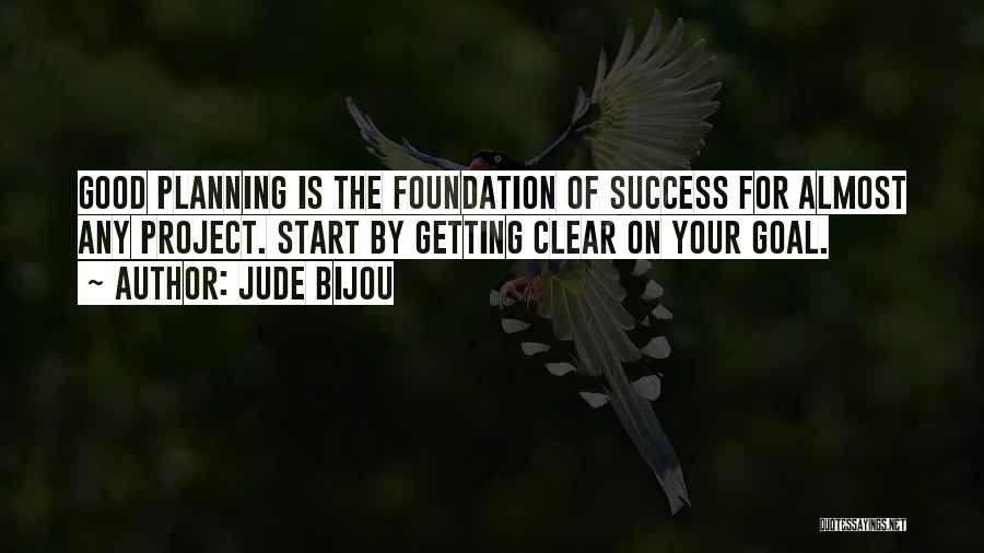 Jude Bijou Quotes: Good Planning Is The Foundation Of Success For Almost Any Project. Start By Getting Clear On Your Goal.