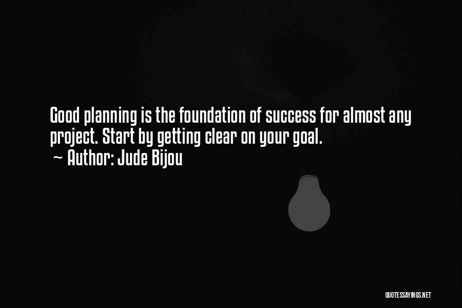 Jude Bijou Quotes: Good Planning Is The Foundation Of Success For Almost Any Project. Start By Getting Clear On Your Goal.