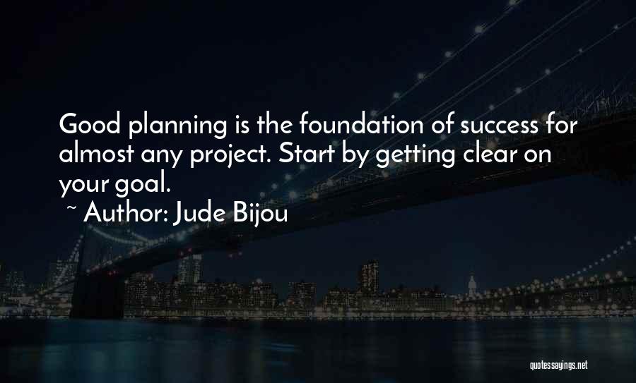 Jude Bijou Quotes: Good Planning Is The Foundation Of Success For Almost Any Project. Start By Getting Clear On Your Goal.