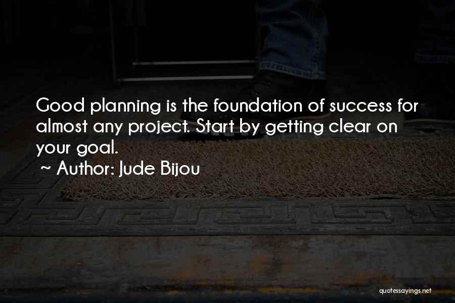 Jude Bijou Quotes: Good Planning Is The Foundation Of Success For Almost Any Project. Start By Getting Clear On Your Goal.