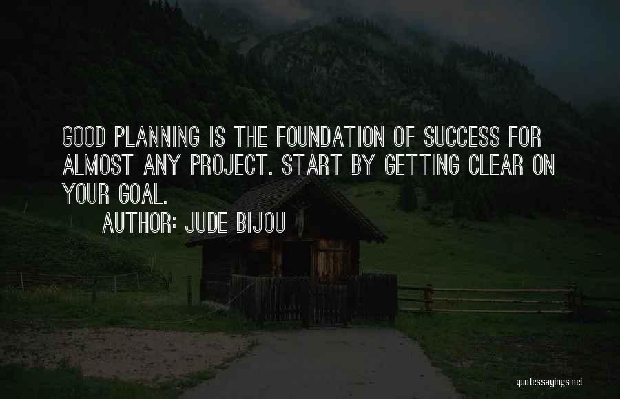 Jude Bijou Quotes: Good Planning Is The Foundation Of Success For Almost Any Project. Start By Getting Clear On Your Goal.