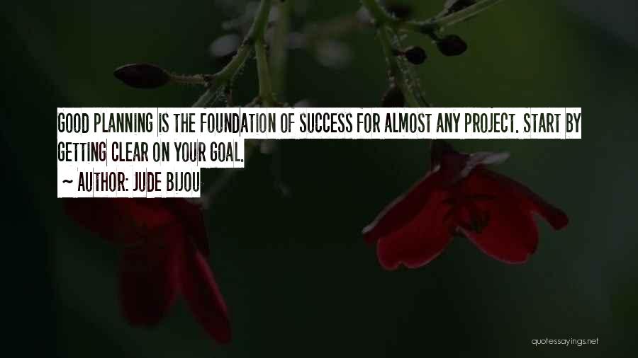 Jude Bijou Quotes: Good Planning Is The Foundation Of Success For Almost Any Project. Start By Getting Clear On Your Goal.