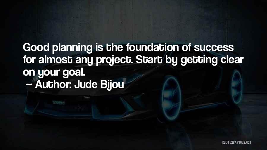 Jude Bijou Quotes: Good Planning Is The Foundation Of Success For Almost Any Project. Start By Getting Clear On Your Goal.