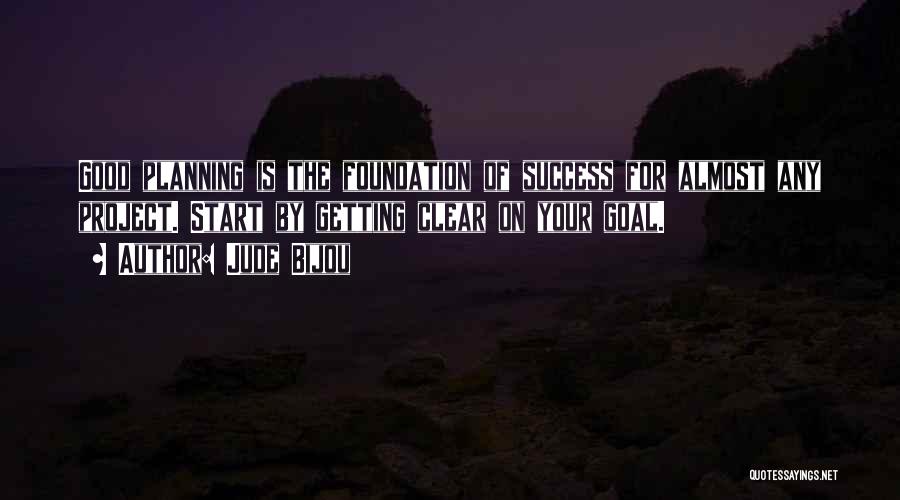 Jude Bijou Quotes: Good Planning Is The Foundation Of Success For Almost Any Project. Start By Getting Clear On Your Goal.