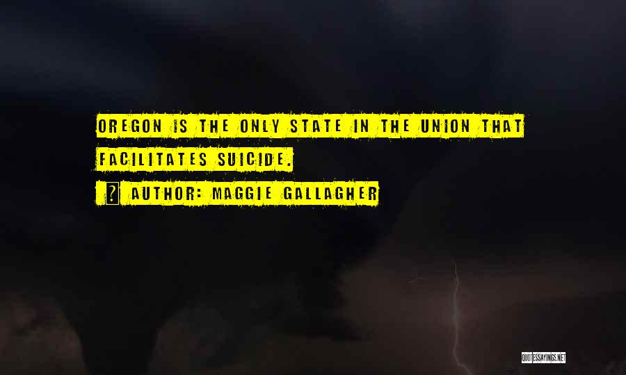 Maggie Gallagher Quotes: Oregon Is The Only State In The Union That Facilitates Suicide.