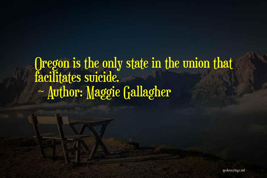 Maggie Gallagher Quotes: Oregon Is The Only State In The Union That Facilitates Suicide.