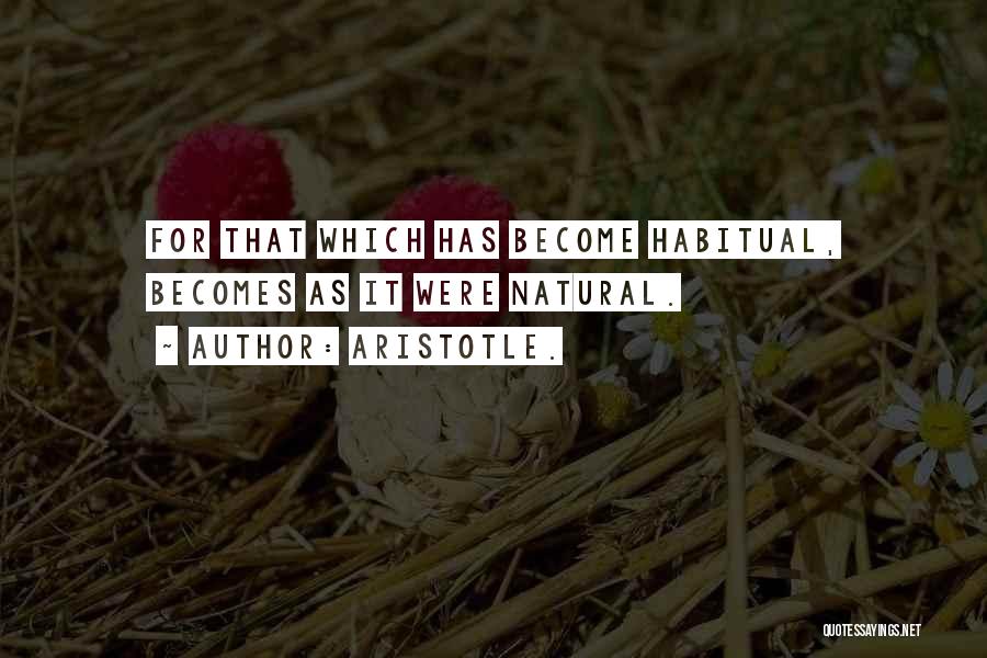 Aristotle. Quotes: For That Which Has Become Habitual, Becomes As It Were Natural.