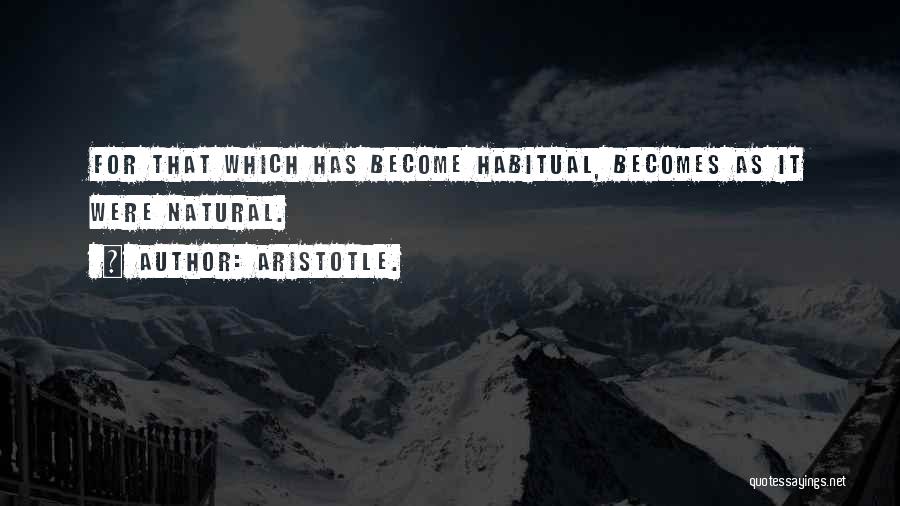 Aristotle. Quotes: For That Which Has Become Habitual, Becomes As It Were Natural.