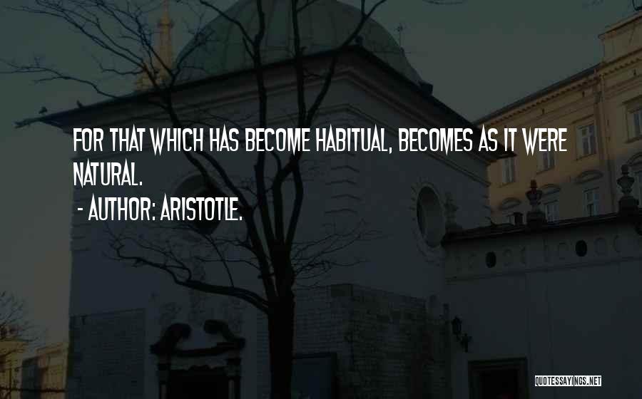 Aristotle. Quotes: For That Which Has Become Habitual, Becomes As It Were Natural.
