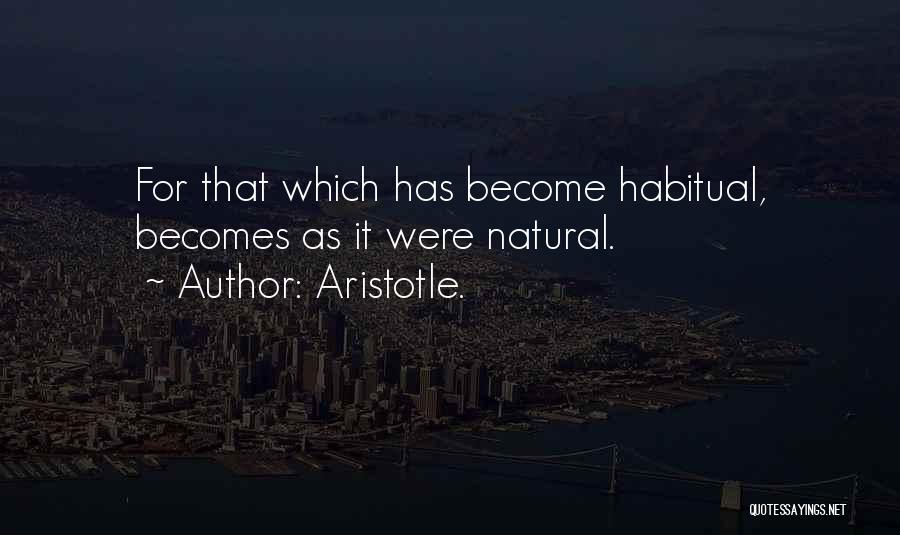 Aristotle. Quotes: For That Which Has Become Habitual, Becomes As It Were Natural.