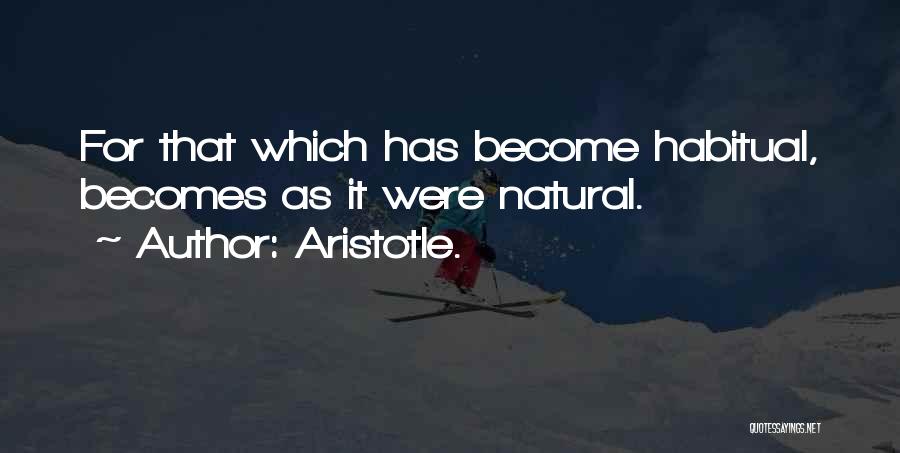 Aristotle. Quotes: For That Which Has Become Habitual, Becomes As It Were Natural.