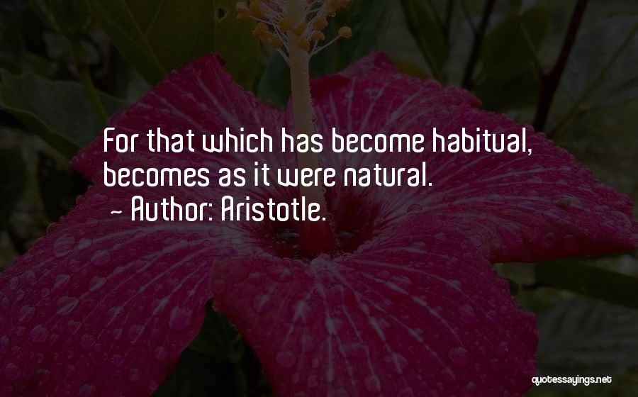 Aristotle. Quotes: For That Which Has Become Habitual, Becomes As It Were Natural.