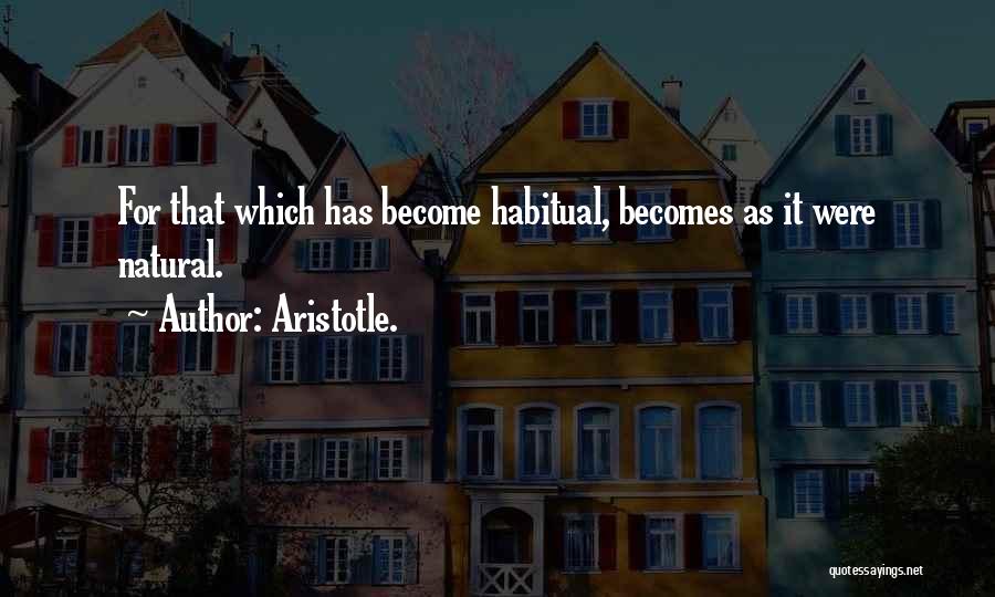 Aristotle. Quotes: For That Which Has Become Habitual, Becomes As It Were Natural.