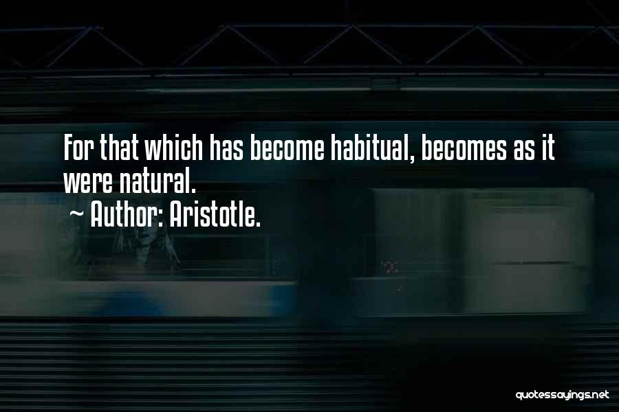Aristotle. Quotes: For That Which Has Become Habitual, Becomes As It Were Natural.