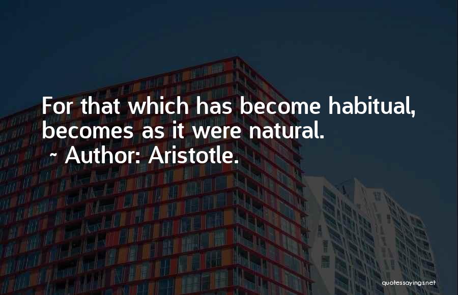 Aristotle. Quotes: For That Which Has Become Habitual, Becomes As It Were Natural.